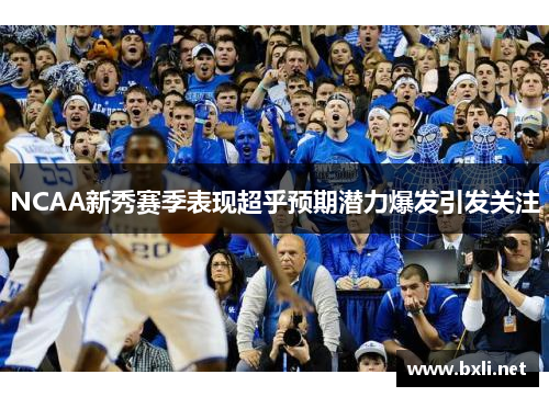 NCAA新秀赛季表现超乎预期潜力爆发引发关注