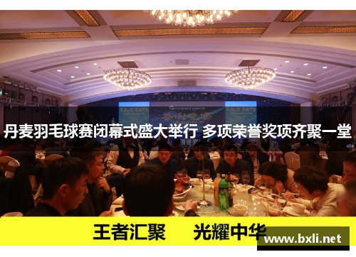 丹麦羽毛球赛闭幕式盛大举行 多项荣誉奖项齐聚一堂
