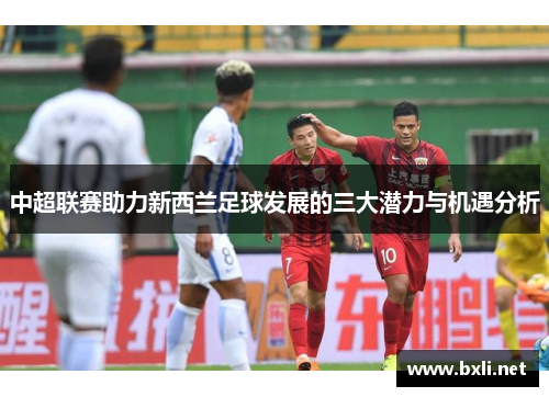 中超联赛助力新西兰足球发展的三大潜力与机遇分析
