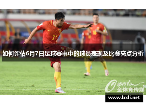 如何评估6月7日足球赛事中的球员表现及比赛亮点分析