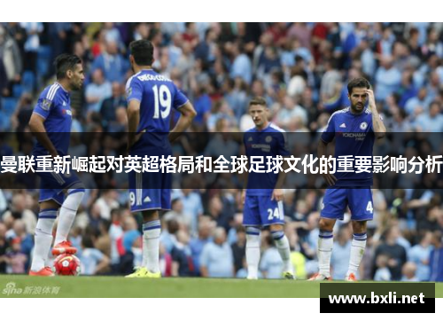 曼联重新崛起对英超格局和全球足球文化的重要影响分析