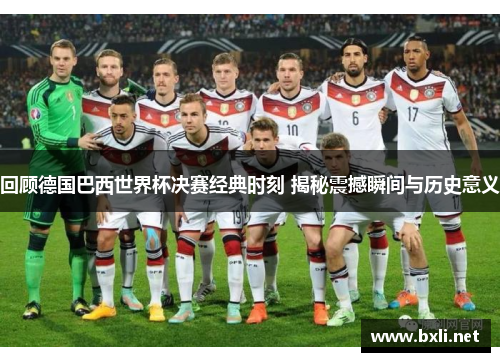 回顾德国巴西世界杯决赛经典时刻 揭秘震撼瞬间与历史意义