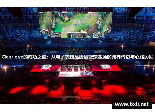 Clearlove的成功之道：从电子竞技巅峰到篮球赛场的跨界传奇与心路历程