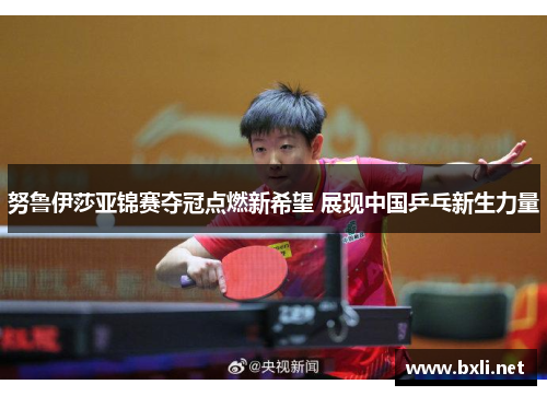 努鲁伊莎亚锦赛夺冠点燃新希望 展现中国乒乓新生力量