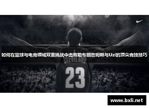 如何在篮球与电竞领域双重挑战中击败勒布朗詹姆斯与Uzi的顶尖竞技技巧