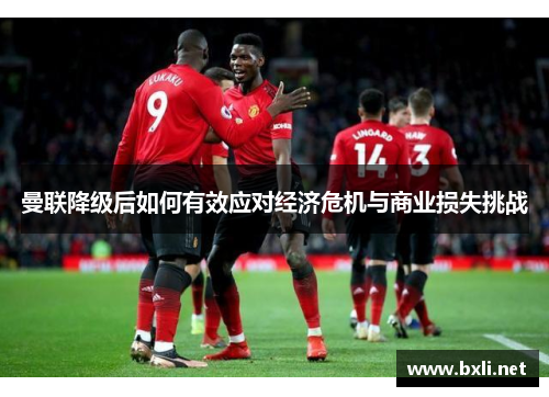 曼联降级后如何有效应对经济危机与商业损失挑战