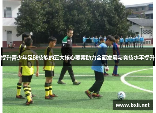 提升青少年足球技能的五大核心要素助力全面发展与竞技水平提升