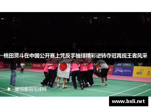 桃田贤斗在中国公开赛上凭反手抽球精彩逆转夺冠再现王者风采