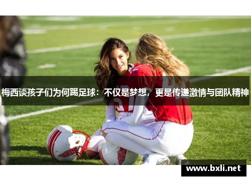 梅西谈孩子们为何踢足球：不仅是梦想，更是传递激情与团队精神