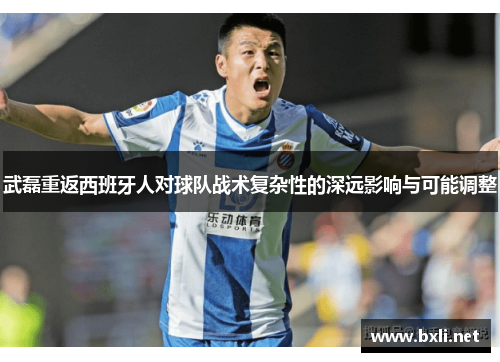 武磊重返西班牙人对球队战术复杂性的深远影响与可能调整