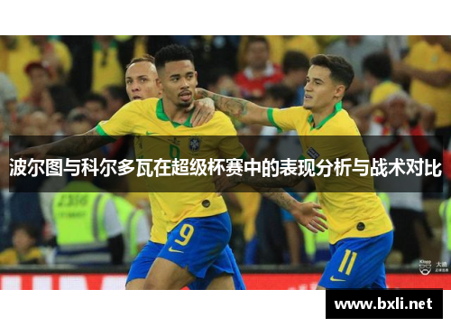 波尔图与科尔多瓦在超级杯赛中的表现分析与战术对比