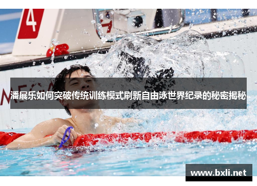 潘展乐如何突破传统训练模式刷新自由泳世界纪录的秘密揭秘