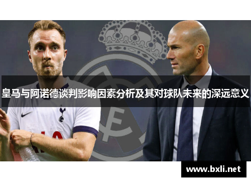 皇马与阿诺德谈判影响因素分析及其对球队未来的深远意义