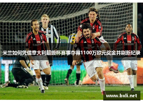 米兰如何凭借意大利超级杯赛事夺得1100万欧元奖金并刷新纪录