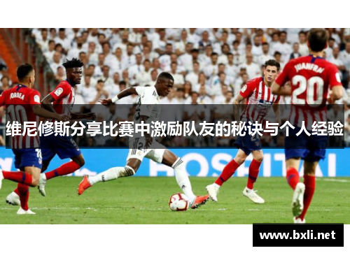 维尼修斯分享比赛中激励队友的秘诀与个人经验