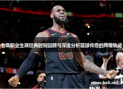 老詹职业生涯经典时刻回顾与深度分析篮球传奇的辉煌轨迹