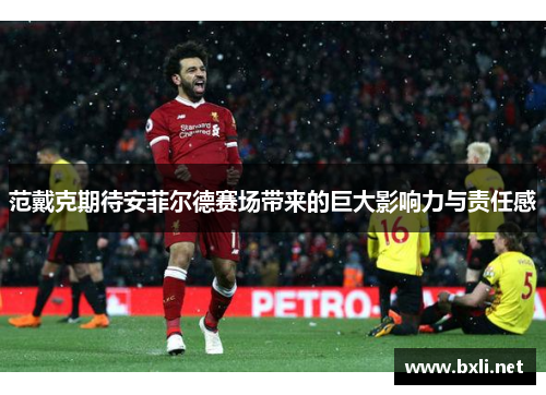 范戴克期待安菲尔德赛场带来的巨大影响力与责任感