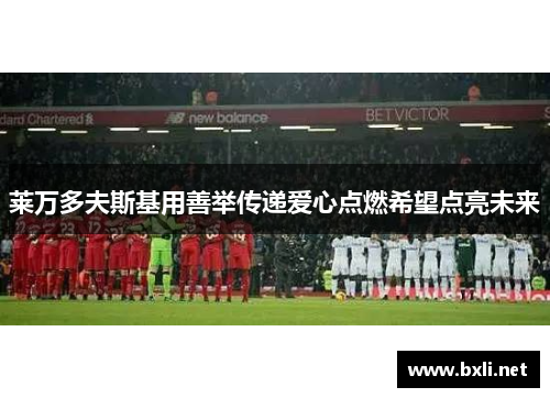 莱万多夫斯基用善举传递爱心点燃希望点亮未来