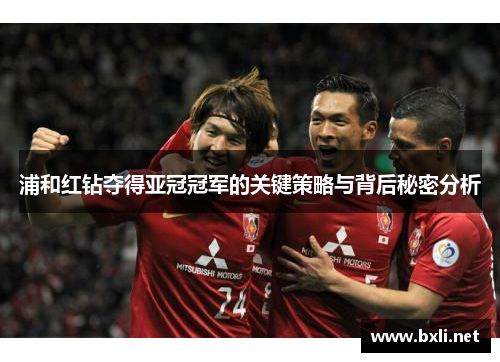 浦和红钻夺得亚冠冠军的关键策略与背后秘密分析 浦和红钻夺得亚冠冠军的关键策略与背后秘密分析