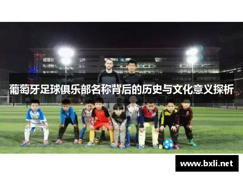 葡萄牙足球俱乐部名称背后的历史与文化意义探析
