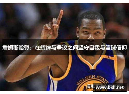 詹姆斯哈登：在辉煌与争议之间坚守自我与篮球信仰