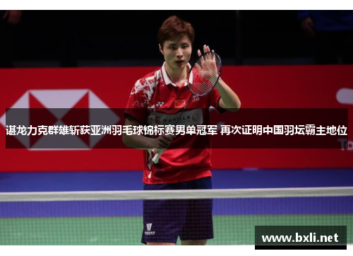 谌龙力克群雄斩获亚洲羽毛球锦标赛男单冠军 再次证明中国羽坛霸主地位
