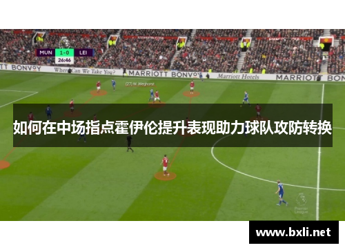如何在中场指点霍伊伦提升表现助力球队攻防转换